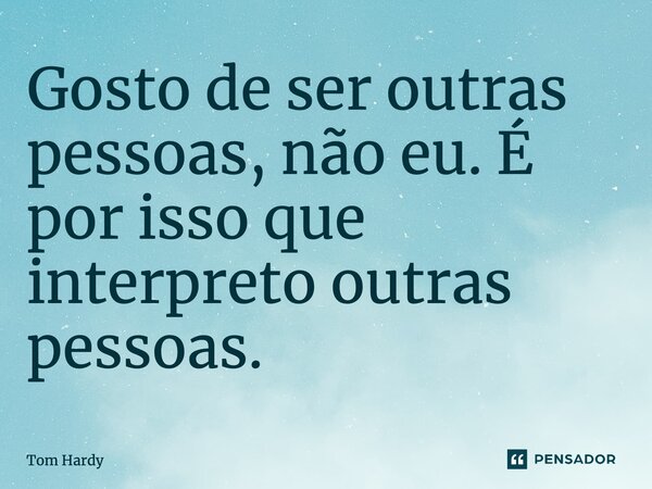⁠Gosto de ser outras pessoas, não eu. É por isso que interpreto outras pessoas.... Frase de Tom Hardy.