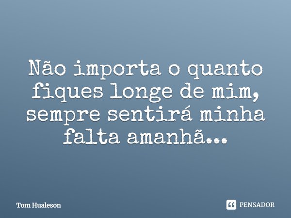 Não importa o quanto fiques longe de mim, sempre sentirá minha falta amanhã...... Frase de Tom Hualeson.