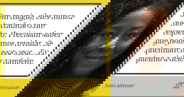 Sem magia, eles nunca nos tratarão com respeito. Precisam saber que podemos revidar. Se queimam nossa casa… Eu queimo a deles também.... Frase de Tomi Adeyemi.