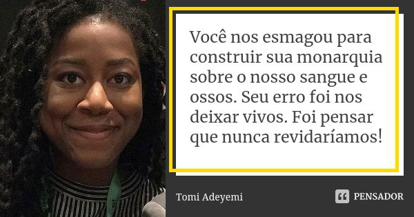 Você nos esmagou para construir sua monarquia sobre o nosso sangue e ossos. Seu erro foi nos deixar vivos. Foi pensar que nunca revidaríamos!... Frase de Tomi Adeyemi.