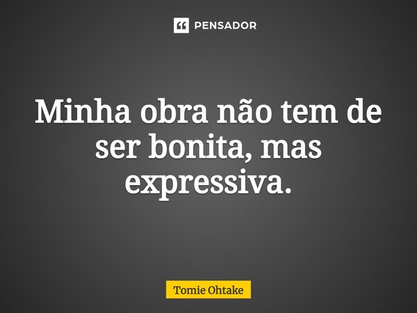 ⁠Minha obra não tem de ser bonita, mas expressiva.... Frase de Tomie Ohtake.