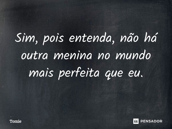 ⁠Sim, pois entenda, não há outra menina no mundo mais perfeita que eu.... Frase de Tomie.