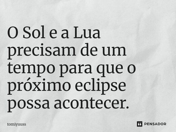 ⁠O Sol e a Lua precisam de um tempo para que o próximo eclipse possa acontecer.... Frase de tomiyuuss.