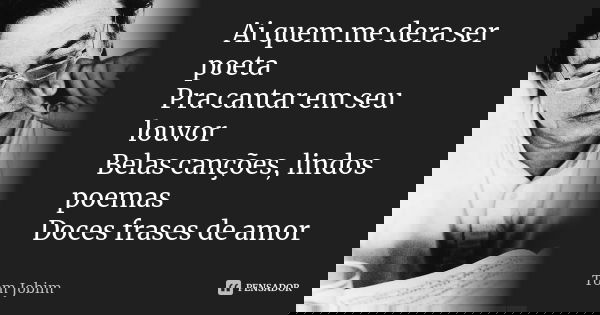 Ai quem me dera ser poeta Pra cantar em seu louvor Belas canções, lindos poemas Doces frases de amor... Frase de Tom Jobim.
