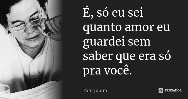 É, só eu sei quanto amor eu guardei sem saber que era só pra você.... Frase de Tom Jobim.