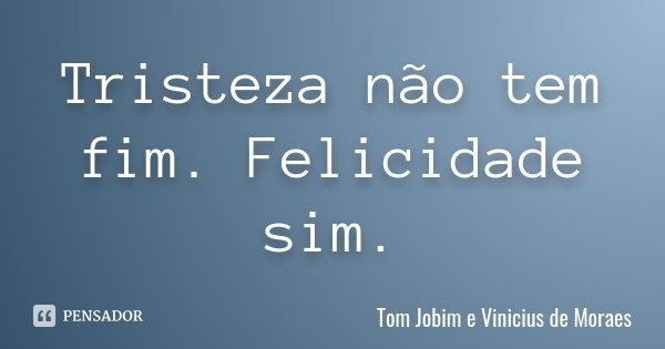 Tristeza não tem fim. Felicidade sim.... Frase de Tom Jobim e Vinicius de Moraes.
