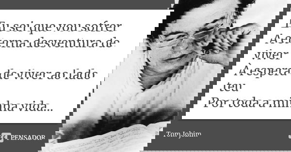 Eu sei que vou sofrer A eterna desventura de viver À espera de viver ao lado teu Por toda a minha vida...... Frase de Tom Jobim.