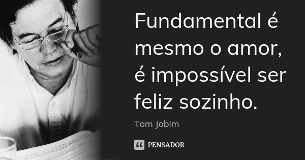 Fundamental é mesmo o amor, é impossível ser feliz sozinho.... Frase de Tom Jobim.