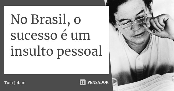 No Brasil, o sucesso é um insulto pessoal.... Frase de Tom Jobim.