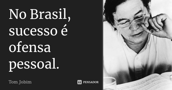 No Brasil, sucesso é ofensa pessoal.... Frase de Tom Jobim.