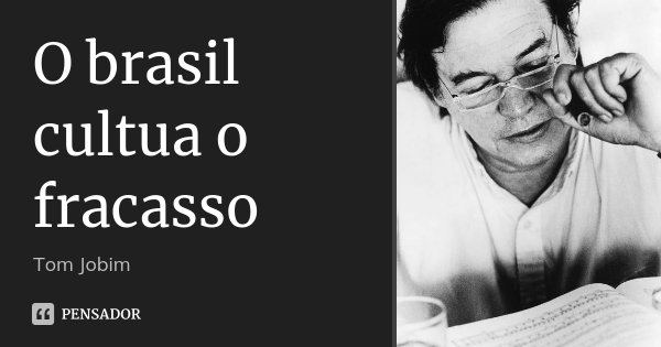 O brasil cultua o fracasso... Frase de Tom Jobim.