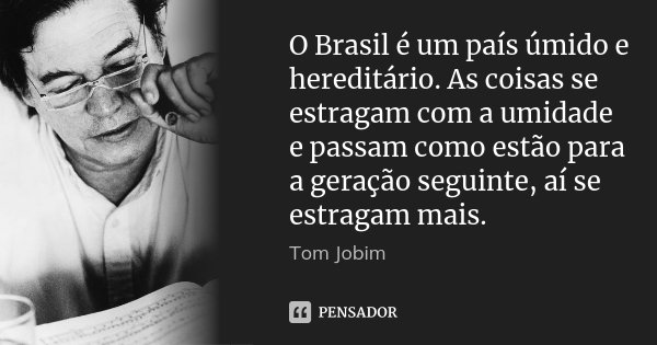 O Brasil é um país úmido e hereditário. As coisas se estragam com a umidade e passam como estão para a geração seguinte, aí se estragam mais.... Frase de Tom Jobim.