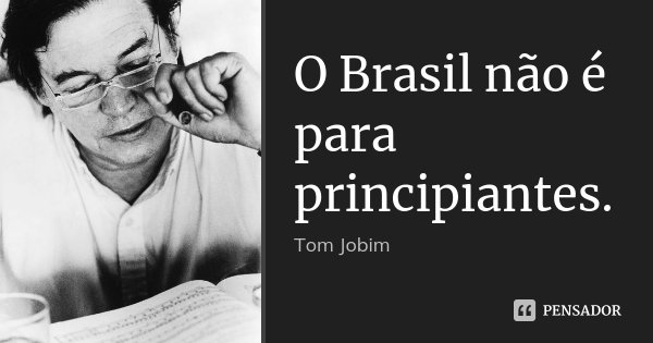 O Brasil não é para principiantes.... Frase de Tom Jobim.
