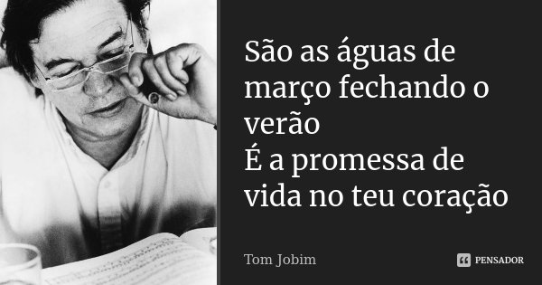 São as águas de março fechando o verão É a promessa de vida no teu coração... Frase de Tom Jobim.