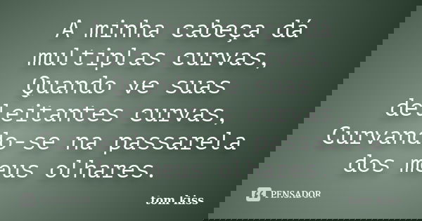 A minha cabeça dá multiplas curvas,
Quando ve suas deleitantes curvas,
Curvando-se na passarela dos meus olhares.... Frase de Tom kiss.