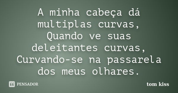 A minha cabeça dá multiplas curvas,
Quando ve suas deleitantes curvas,
Curvando-se na passarela dos meus olhares.... Frase de Tom kiss.