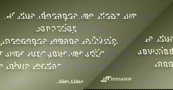 A tua herança me traz um sorriso, a tua presença emana alívio, ouvindo uma voz que me diz onde devo estar... Frase de Tom Lima.