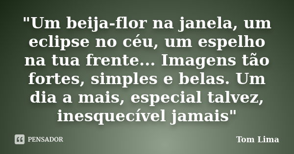 "Um beija-flor na janela, um eclipse no céu, um espelho na tua frente... Imagens tão fortes, simples e belas. Um dia a mais, especial talvez, inesquecível ... Frase de Tom Lima.