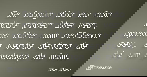 Se algum dia eu não mais poder lhe ver, apenas olhe num reflexo seu, e verás dentro de ti um pedaço de mim.... Frase de Tom Lima.
