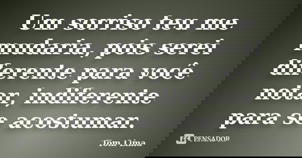 Um sorriso teu me mudaria, pois serei diferente para você notar, indiferente para se acostumar.... Frase de Tom Lima.