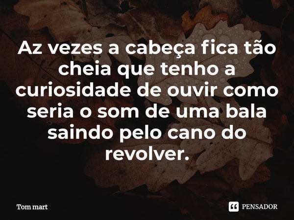 Az vezes a cabeça fica tão cheia que tenho a curiosidade de ouvir como seria o som de uma bala saindo pelo cano do revolver.... Frase de Tom mart.