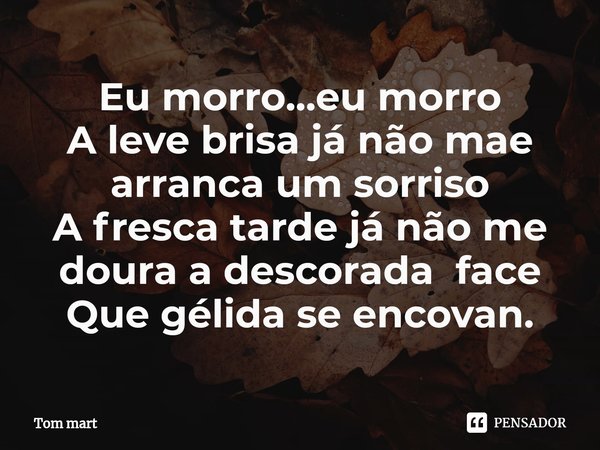 ⁠Eu morro...eu morro
A leve brisa já não mae arranca um sorriso
A fresca tarde já não me doura a descorada face
Que gélida se encovan.... Frase de Tom mart.