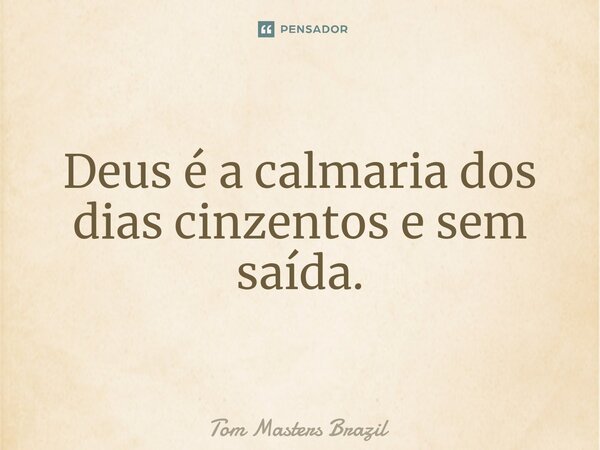 ⁠Deus é a calmaria dos dias cinzentos e sem saída.... Frase de Tom Masters Brazil.