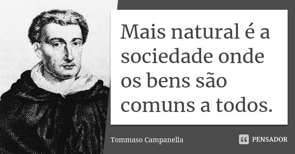 Mais natural é a sociedade onde os bens são comuns a todos.... Frase de Tommaso Campanella.