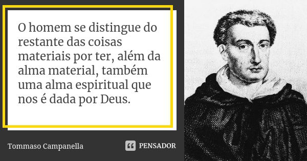 O homem se distingue do restante das coisas materiais por ter, além da alma material, também uma alma espiritual que nos é dada por Deus.... Frase de Tommaso Campanella.