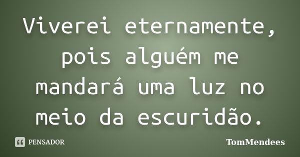 Viverei eternamente, pois alguém me mandará uma luz no meio da escuridão.... Frase de TomMendees.