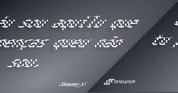 éu sou aquilu que tu penças queu não sou.... Frase de Tommy_G.