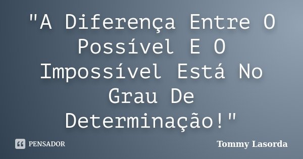 "A Diferença Entre O Possível E O Impossível Está No Grau De Determinação!"... Frase de Tommy Lasorda.