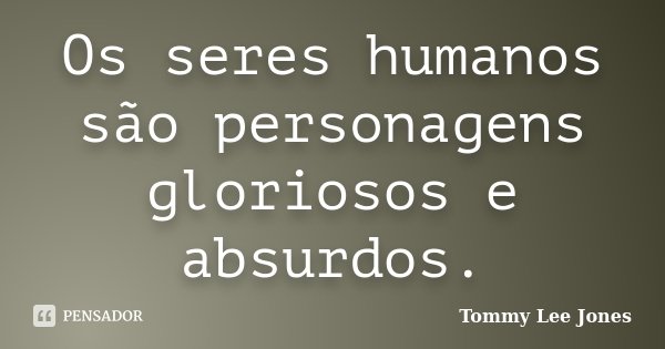 Os seres humanos são personagens gloriosos e absurdos.... Frase de Tommy Lee Jones.