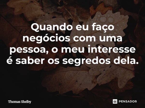 Quando eu faço negócios com uma pessoa, o meu interesse é saber os segredos dela. ⁠... Frase de Thomas Shelby.