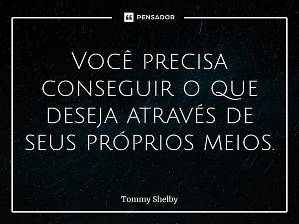 Você precisa conseguir o que deseja através de seus próprios meios.... Frase de Tommy Shelby.
