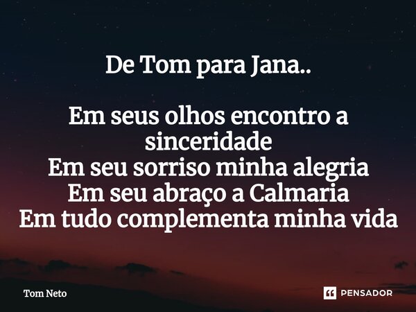 De Tom para Jana.. Em seus olhos encontro a sinceridade Em seu sorriso minha alegria Em seu abraço a Calmaria Em tudo complementa minha vida... Frase de Tom Neto.