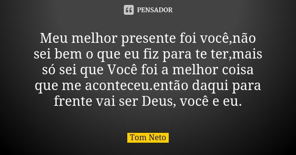 Meu melhor presente foi você,não sei bem o que eu fiz para te ter,mais só sei que Você foi a melhor coisa que me aconteceu.então daqui para frente vai ser Deus,... Frase de Tom Neto.