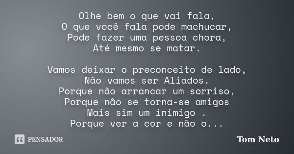 Olhe bem o que vai fala, O que você fala pode machucar, Pode fazer uma pessoa chora, Até mesmo se matar. Vamos deixar o preconceito de lado, Não vamos ser Aliad... Frase de Tom Neto.