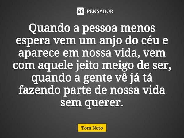 Quando a pessoa menos espera vem um anjo do céu e aparece em nossa vida, vem com aquele jeito meigo de ser, quando a gente vê já tá fazendo parte de nossa vida ... Frase de Tom Neto.