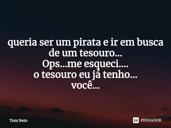 ⁠
queria ser um pirata e ir em busca de um tesouro...
Ops...me esqueci....
o tesouro eu já tenho...
você...... Frase de Tom Neto.