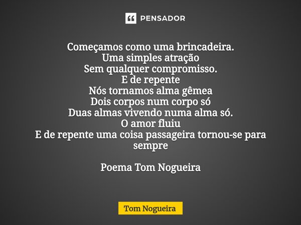 ⁠Começamos como uma brincadeira. Uma simples atração Sem qualquer compromisso. E de repente Nós tornamos alma gêmea Dois corpos num corpo só Duas almas vivendo ... Frase de Tom Nogueira.