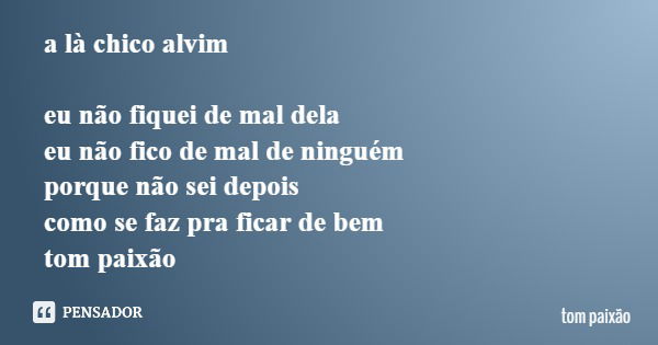 a là chico alvim eu não fiquei de mal dela eu não fico de mal de ninguém porque não sei depois como se faz pra ficar de bem tom paixão... Frase de tom paixão.