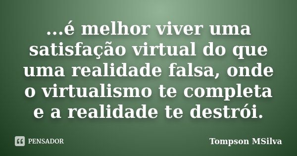 ...é melhor viver uma satisfação virtual do que uma realidade falsa, onde o virtualismo te completa e a realidade te destrói.... Frase de Tompson MSilva.