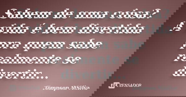 Sabem de uma coisa? A vida é bem divertida pra quem sabe realmente se divertir...... Frase de Tompson MSilva.
