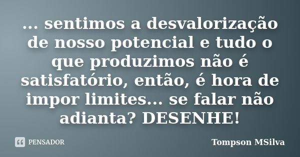 ... sentimos a desvalorização de nosso potencial e tudo o que produzimos não é satisfatório, então, é hora de impor limites... se falar não adianta? DESENHE!... Frase de Tompson MSilva.