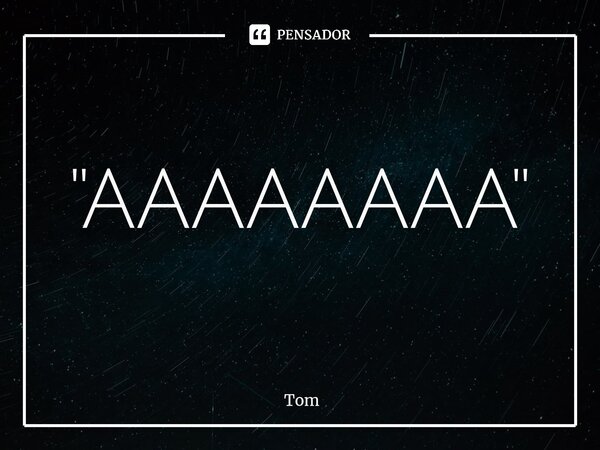 ⁠"AAAAAAAA"... Frase de Tom.