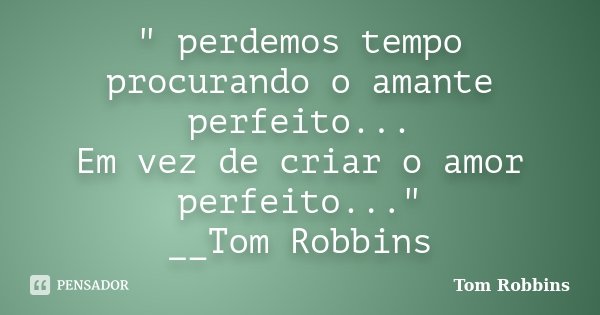 " perdemos tempo procurando o amante perfeito... Em vez de criar o amor perfeito..." __Tom Robbins... Frase de Tom Robbins.