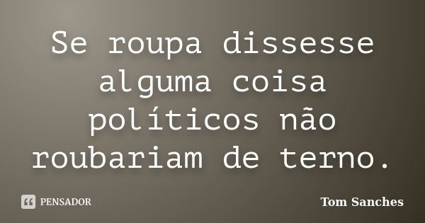 Se roupa dissesse alguma coisa políticos não roubariam de terno.... Frase de Tom Sanches.