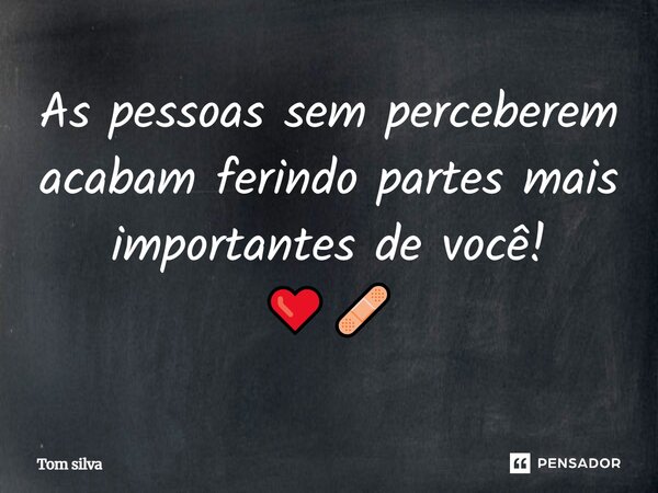 As pessoas sem perceberem acabam ferindo partes mais importantes de você! ❤️‍🩹... Frase de Tom Silva.