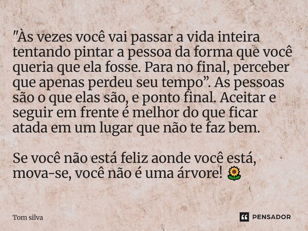 "Às vezes você vai passar a vida inteira tentando pintar a pessoa da forma que você queria que ela fosse. Para no final, perceber que apenas perdeu seu tem... Frase de Tom silva.
